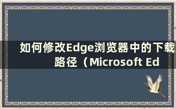 如何修改Edge浏览器中的下载路径（Microsoft Edge更改下载路径）